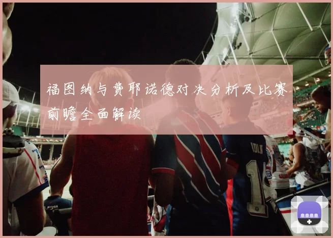 福图纳与费耶诺德对决分析及比赛前瞻全面解读