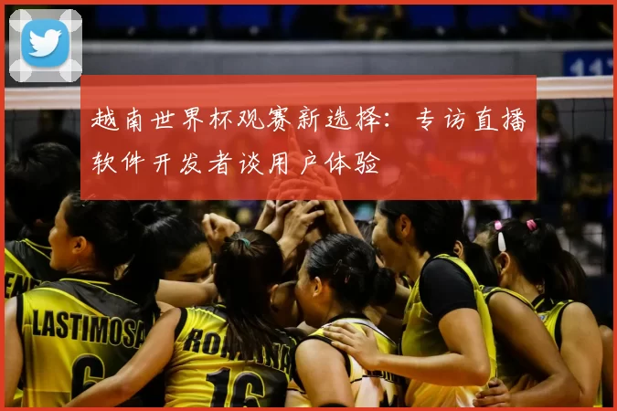 越南世界杯观赛新选择:专访直播软件开发者谈用户体验