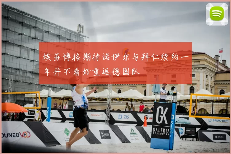 埃芬博格期待诺伊尔与拜仁续约一年并不看好重返德国队