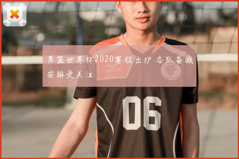 男篮世界杯2020赛程出炉 各队备战安排受关注